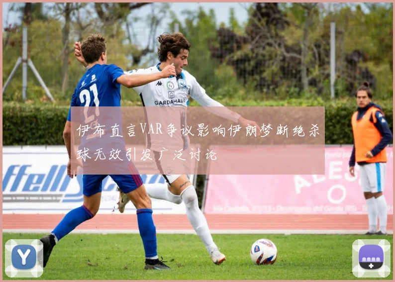 伊布直言VAR争议影响伊朗梦断绝杀球无效引发广泛讨论