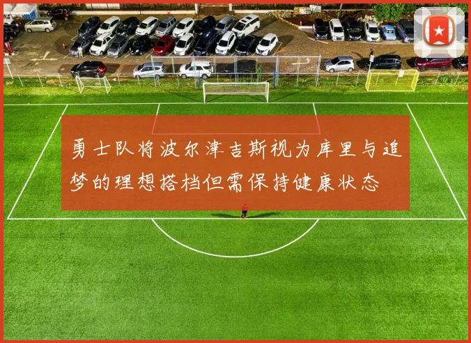 勇士队将波尔津吉斯视为库里与追梦的理想搭档但需保持健康状态