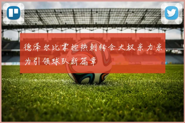 德泽尔比掌控热刺转会大权亲力亲为引领球队新篇章