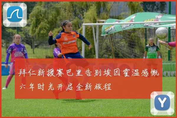 拜仁新援赛巴里告别埃因霍温感慨六年时光开启全新旅程