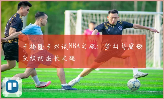 卡梅隆卡尔谈NBA之旅：梦幻与磨砺交织的成长之路