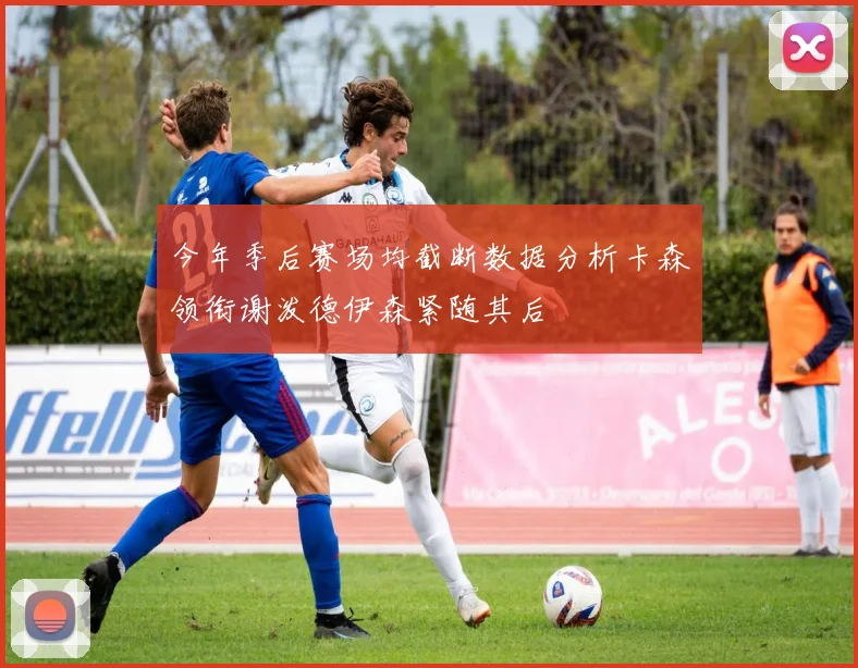 今年季后赛场均截断数据分析卡森领衔谢泼德伊森紧随其后