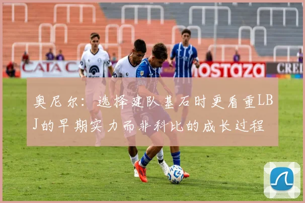 奥尼尔：选择建队基石时更看重LBJ的早期实力而非科比的成长过程