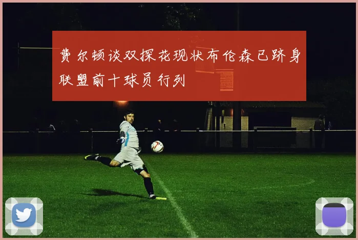 费尔顿谈双探花现状布伦森已跻身联盟前十球员行列