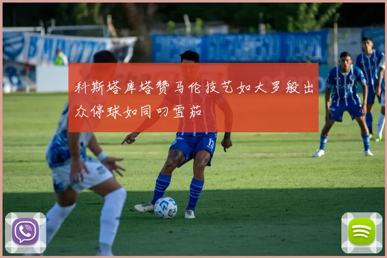 科斯塔库塔赞马伦技艺如大罗般出众停球如同叼雪茄