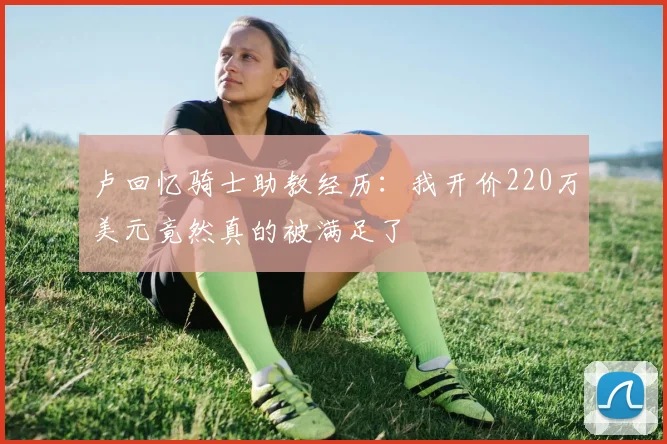 卢回忆骑士助教经历：我开价220万美元竟然真的被满足了