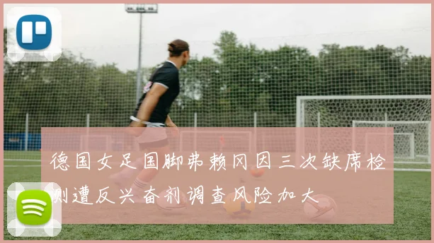 德国女足国脚弗赖冈因三次缺席检测遭反兴奋剂调查风险加大