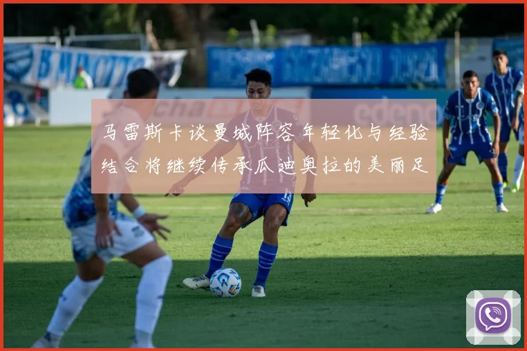 马雷斯卡谈曼城阵容年轻化与经验结合将继续传承瓜迪奥拉的美丽足球理念