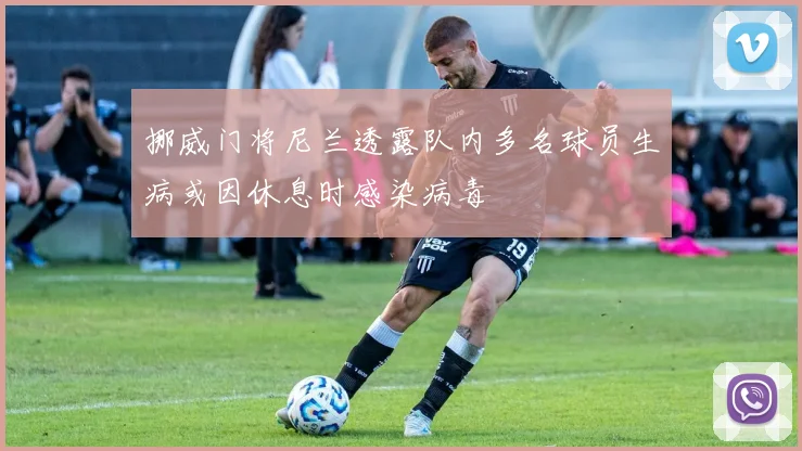 挪威门将尼兰透露队内多名球员生病或因休息时感染病毒