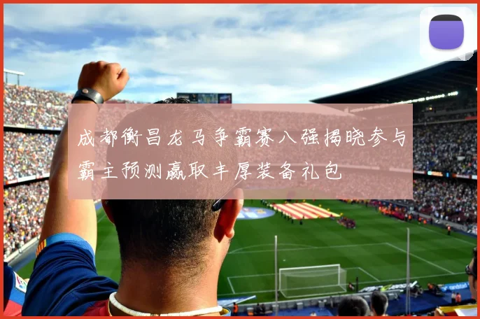成都衡昌龙马争霸赛八强揭晓参与霸主预测赢取丰厚装备礼包