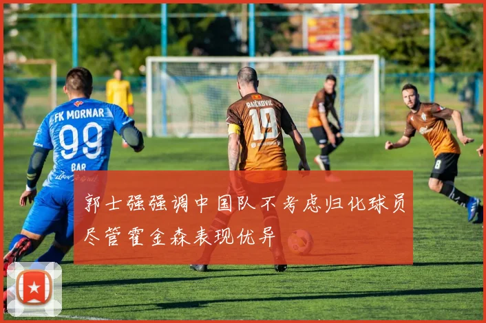 郭士强强调中国队不考虑归化球员尽管霍金森表现优异