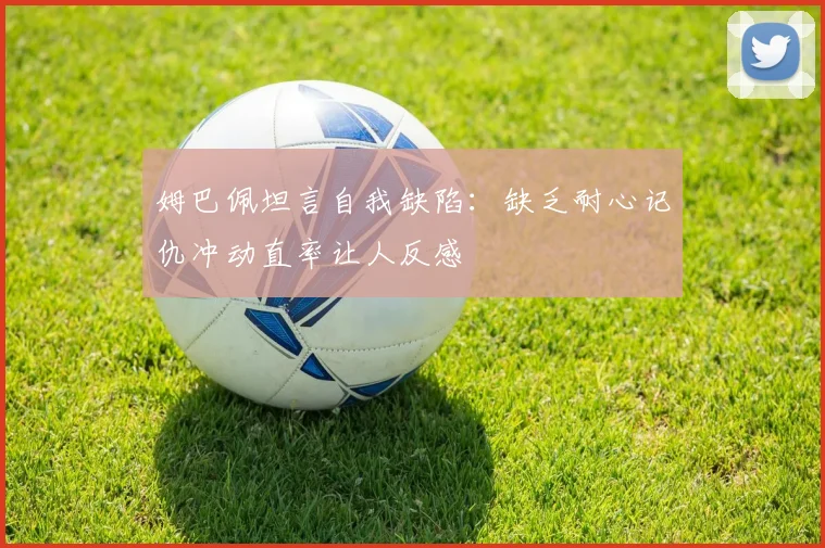 姆巴佩坦言自我缺陷：缺乏耐心记仇冲动直率让人反感