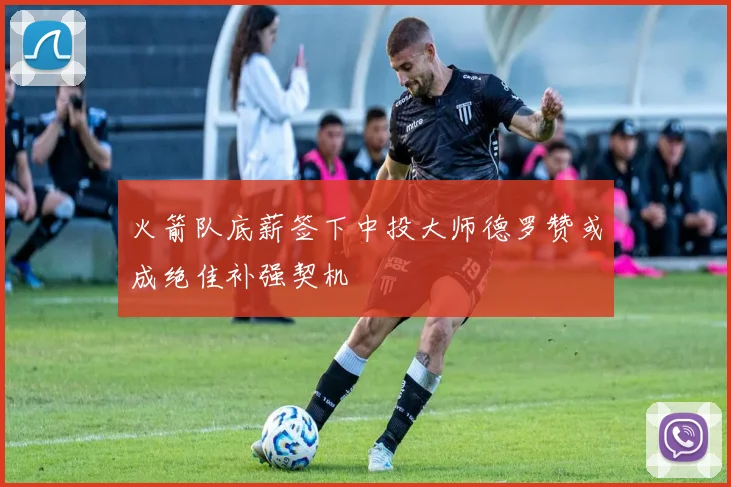 火箭队底薪签下中投大师德罗赞或成绝佳补强契机