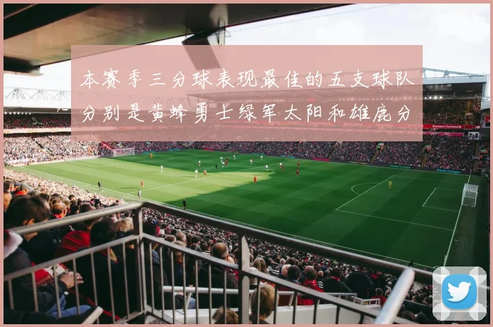 本赛季三分球表现最佳的五支球队分别是黄蜂勇士绿军太阳和雄鹿分析
