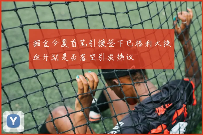 掘金今夏首笔引援签下巴格利大换血计划是否落空引发热议