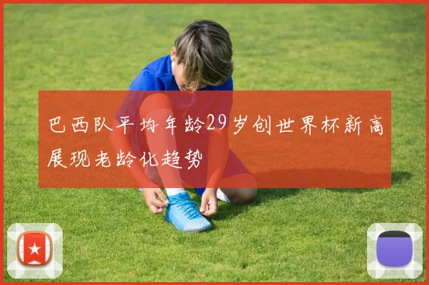巴西队平均年龄29岁创世界杯新高展现老龄化趋势