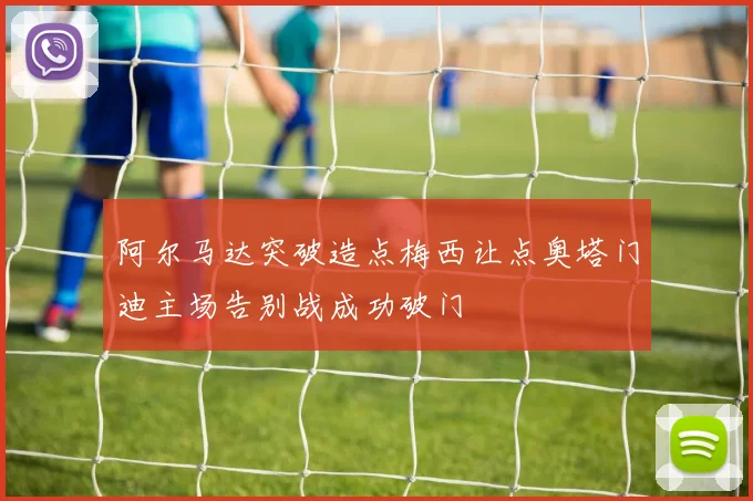 阿尔马达突破造点梅西让点奥塔门迪主场告别战成功破门