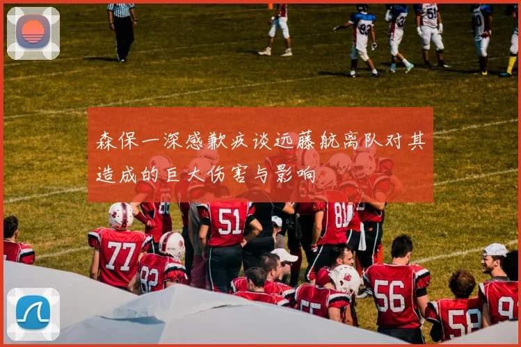 森保一深感歉疚谈远藤航离队对其造成的巨大伤害与影响
