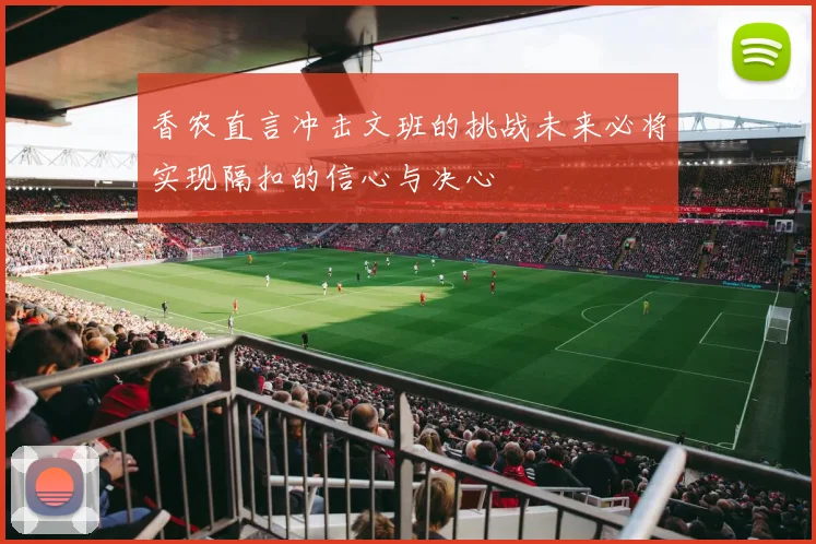 香农直言冲击文班的挑战未来必将实现隔扣的信心与决心