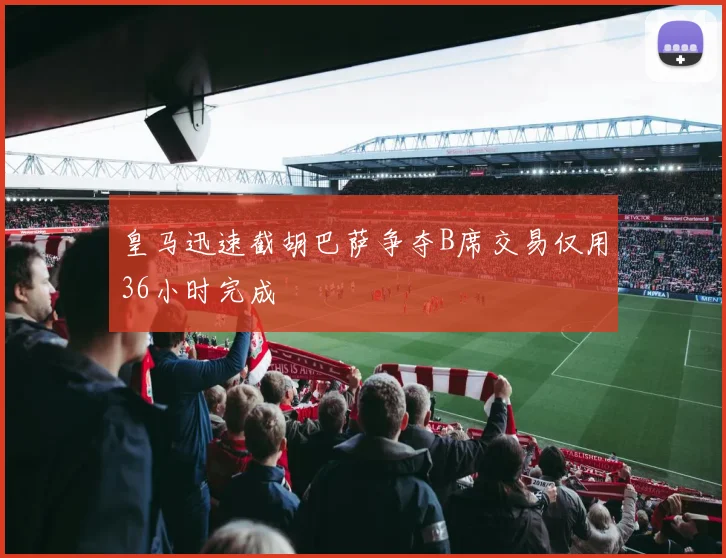 皇马迅速截胡巴萨争夺B席交易仅用36小时完成