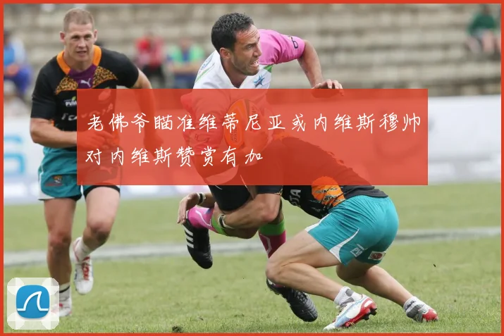 老佛爷瞄准维蒂尼亚或内维斯穆帅对内维斯赞赏有加