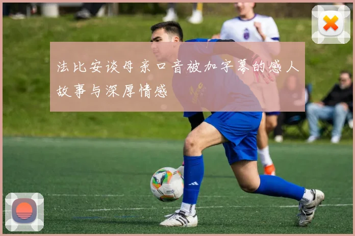 法比安谈母亲口音被加字幕的感人故事与深厚情感