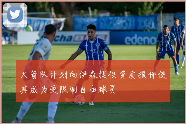 火箭队计划向伊森提供资质报价使其成为受限制自由球员