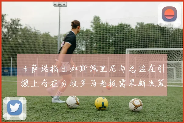 卡萨诺指出加斯佩里尼与总监在引援上存在分歧罗马老板需果断决策