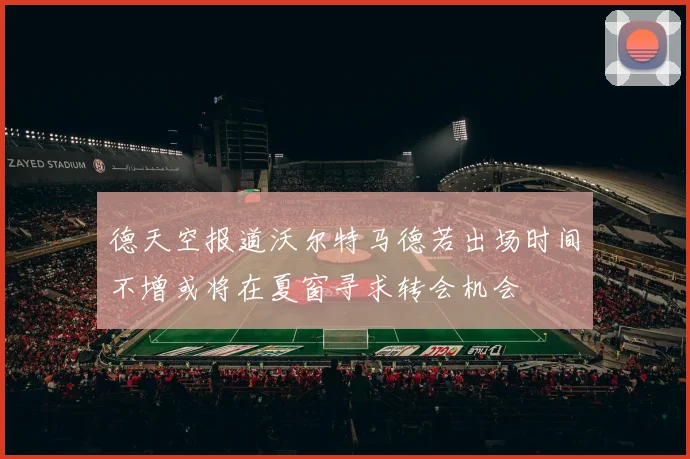 德天空报道沃尔特马德若出场时间不增或将在夏窗寻求转会机会