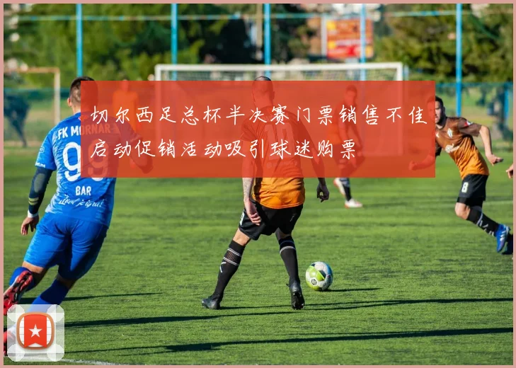 切尔西足总杯半决赛门票销售不佳启动促销活动吸引球迷购票