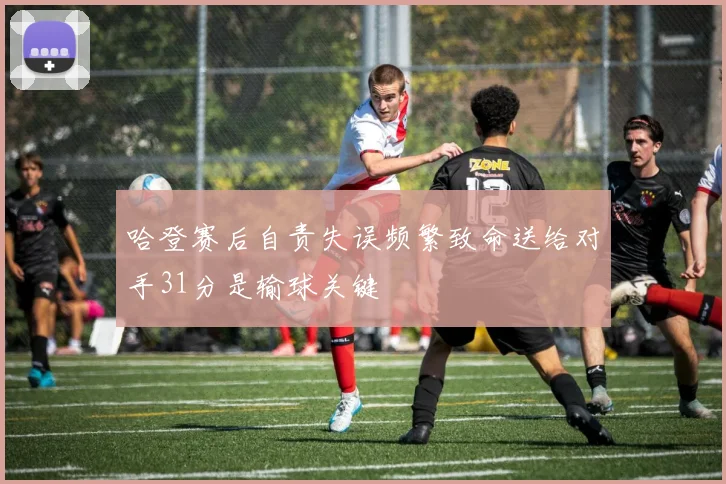 哈登赛后自责失误频繁致命送给对手31分是输球关键